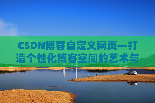 CSDN博客自定义网页—打造个性化博客空间的艺术与技巧
